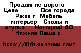 Продам не дорого › Цена ­ 5 000 - Все города, Ржев г. Мебель, интерьер » Столы и стулья   . Ненецкий АО,Нижняя Пеша с.